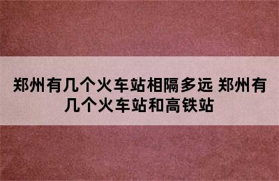 郑州有几个火车站相隔多远 郑州有几个火车站和高铁站